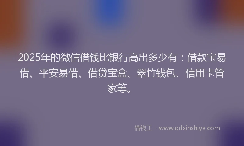2025年的微信借钱比银行高出多少有：借款宝易借、平安易借、借贷宝盒、翠竹钱包、信用卡管家等。