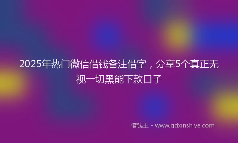 2025年热门微信借钱备注借字，分享5个真正无视一切黑能下款口子