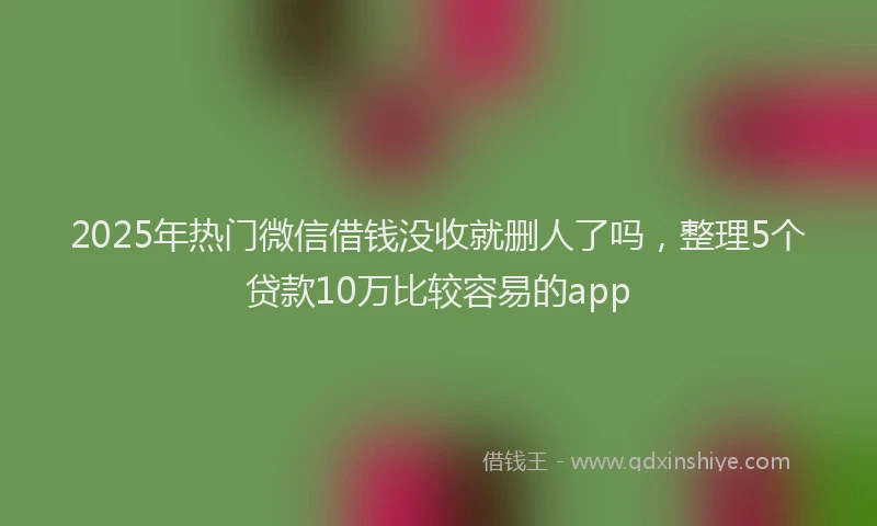 2025年热门微信借钱没收就删人了吗,整理5个贷款10万比较容易的app