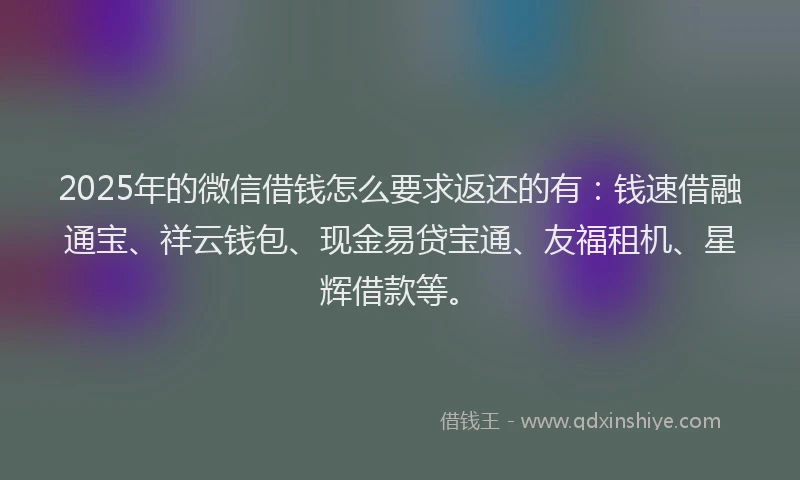 2025年的微信借钱怎么要求返还的有：钱速借融通宝、祥云钱包、现金易贷宝通、友福租机、星辉借款等。
