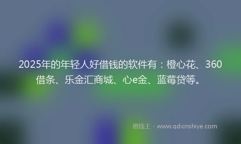 2025年的年轻人好借钱的软件有：橙心花、360借条、乐金汇商城、心e金、蓝莓贷等。