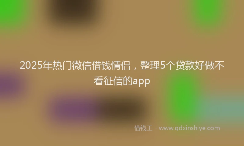 2025年热门微信借钱情侣，整理5个贷款好做不看征信的app
