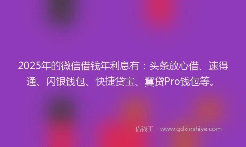 2025年的微信借钱年利息有:头条放心借、速得通、闪银钱包、快捷贷宝、翼贷Pro钱包等。