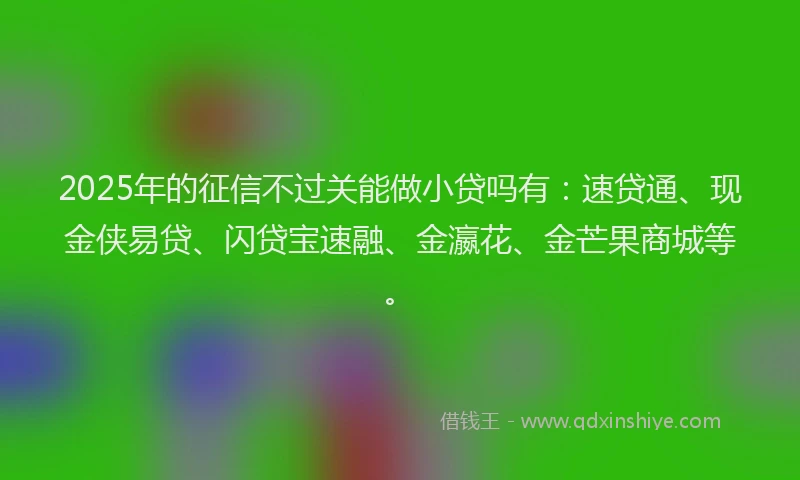 2025年的征信不过关能做小贷吗有：速贷通、现金侠易贷、闪贷宝速融、金瀛花、金芒果商城等。