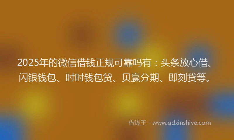 2025年的微信借钱正规可靠吗有：头条放心借、闪银钱包、时时钱包贷、贝赢分期、即刻贷等。