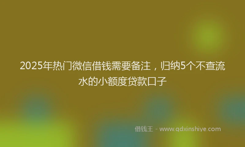 2025年热门微信借钱需要备注，归纳5个不查流水的小额度贷款口子