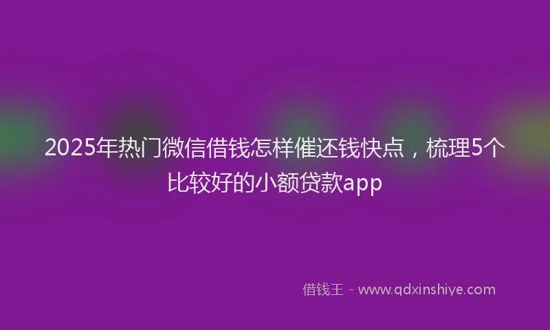 2025年热门微信借钱怎样催还钱快点，梳理5个比较好的小额贷款app