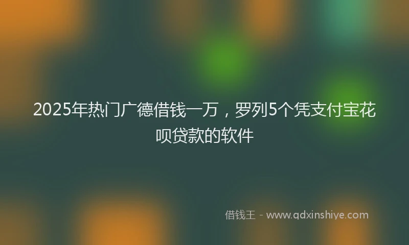 2025年热门广德借钱一万，罗列5个凭支付宝花呗贷款的软件
