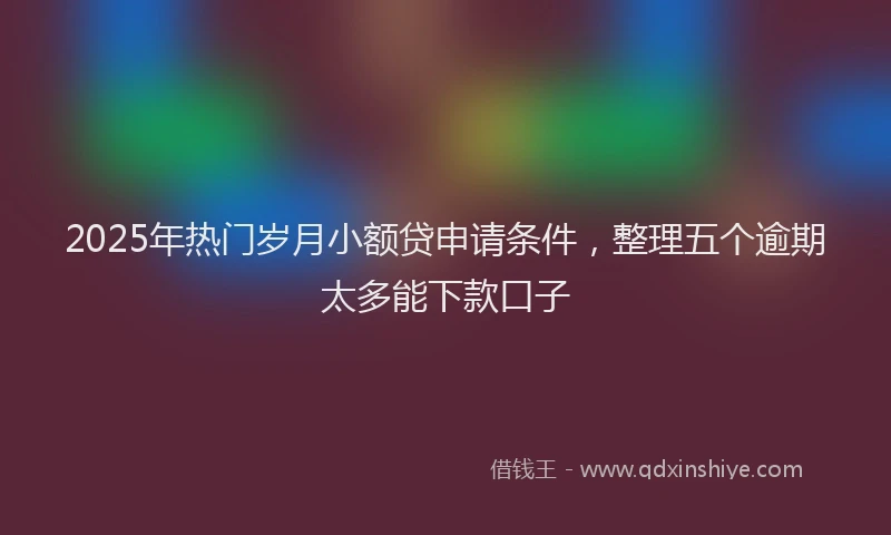 2025年热门岁月小额贷申请条件，整理五个逾期太多能下款口子