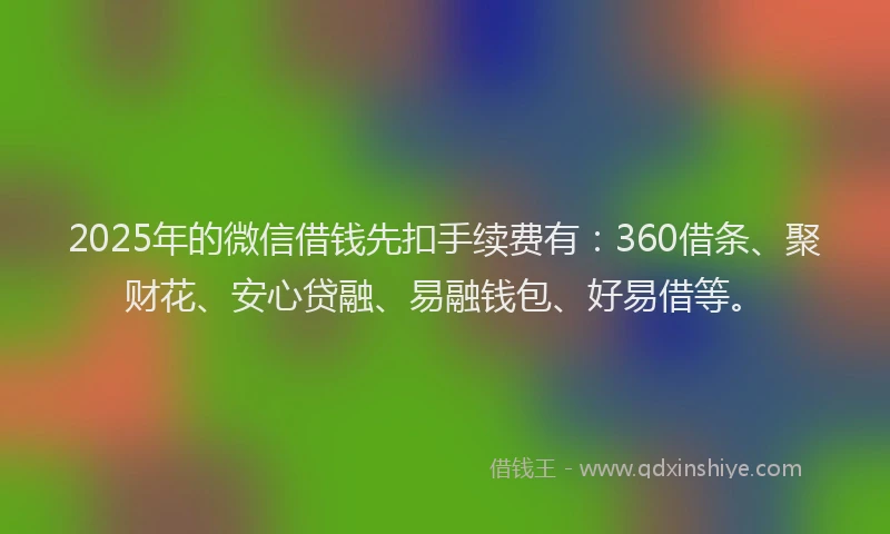 2025年的微信借钱先扣手续费有：360借条、聚财花、安心贷融、易融钱包、好易借等。
