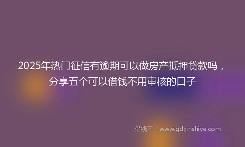 2025年热门征信有逾期可以做房产抵押贷款吗，分享五个可以借钱不用审核的口子