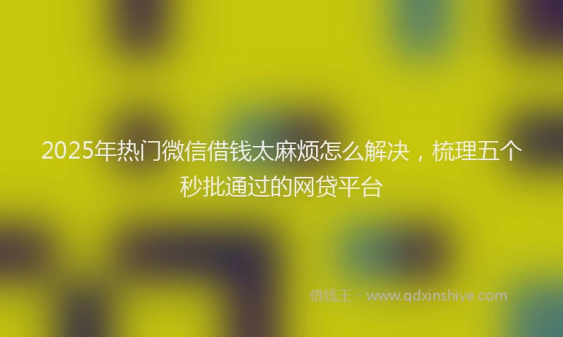 2025年热门微信借钱太麻烦怎么解决，梳理五个秒批通过的网贷平台