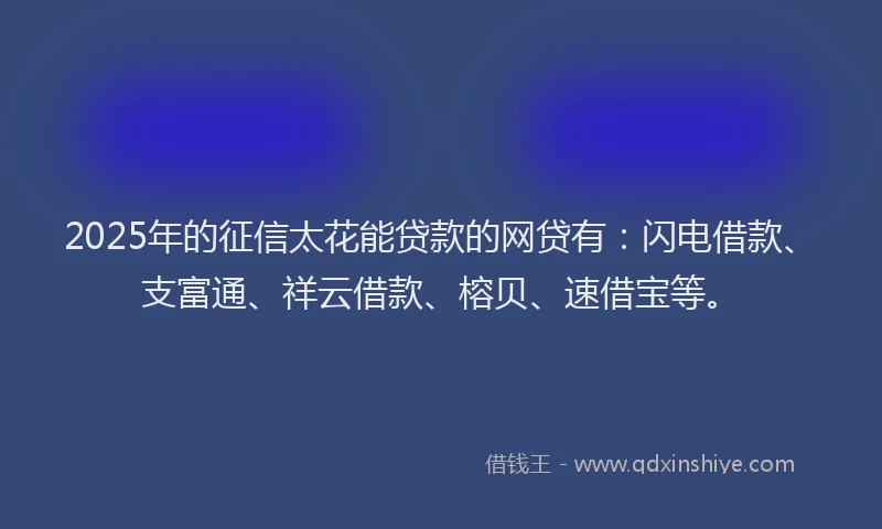 2025年的征信太花能贷款的网贷有：闪电借款、支富通、祥云借款、榕贝、速借宝等。