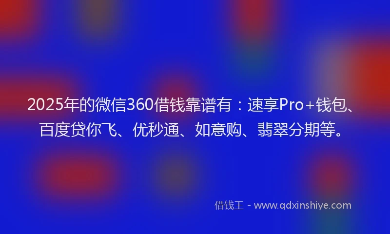 2025年的微信360借钱靠谱有：速享Pro+钱包、百度贷你飞、优秒通、如意购、翡翠分期等。