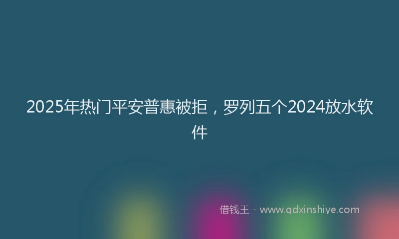 2025年热门平安普惠被拒，罗列五个2024放水软件
