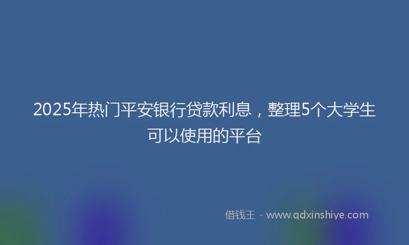 2025年热门平安银行贷款利息，整理5个大学生可以使用的平台