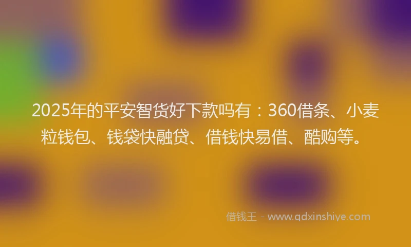 2025年的平安智货好下款吗有：360借条、小麦粒钱包、钱袋快融贷、借钱快易借、酷购等。