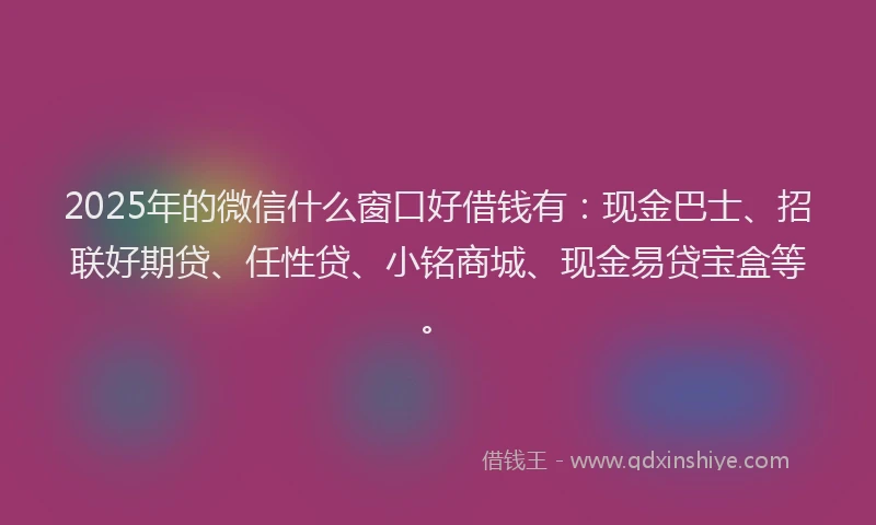 2025年的微信什么窗口好借钱有：现金巴士、招联好期贷、任性贷、小铭商城、现金易贷宝盒等。