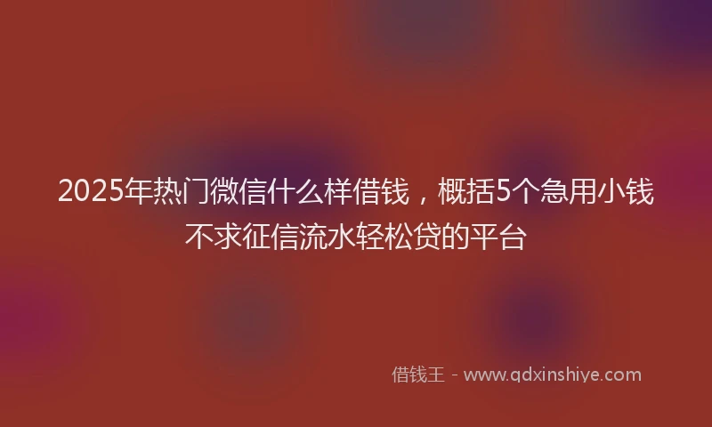 2025年热门微信什么样借钱，概括5个急用小钱不求征信流水轻松贷的平台