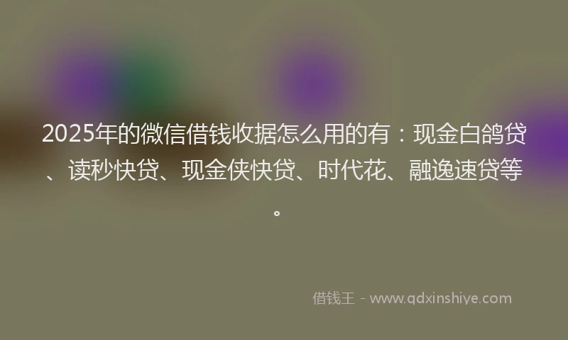 2025年的微信借钱收据怎么用的有：现金白鸽贷、读秒快贷、现金侠快贷、时代花、融逸速贷等。