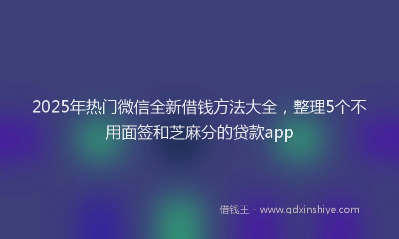 2025年热门微信全新借钱方法大全，整理5个不用面签和芝麻分的贷款app