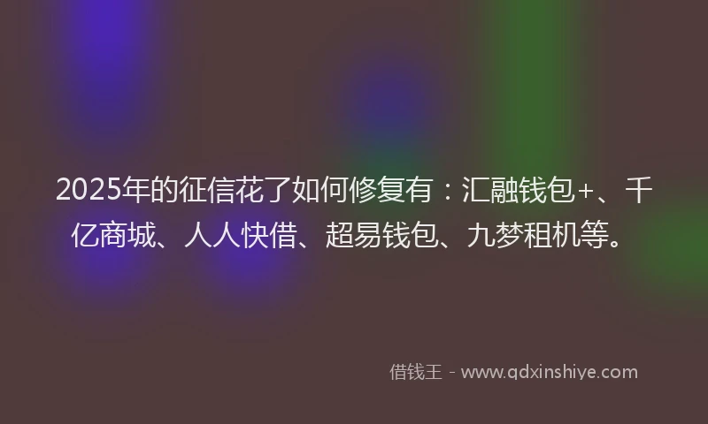 2025年的征信花了如何修复有：汇融钱包+、千亿商城、人人快借、超易钱包、九梦租机等。