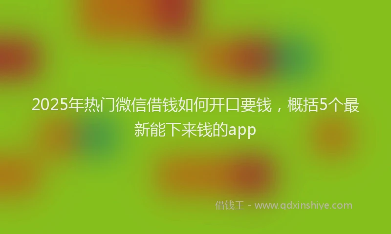 2025年热门微信借钱如何开口要钱，概括5个最新能下来钱的app