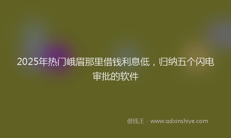 2025年热门峨眉那里借钱利息低，归纳五个闪电审批的软件