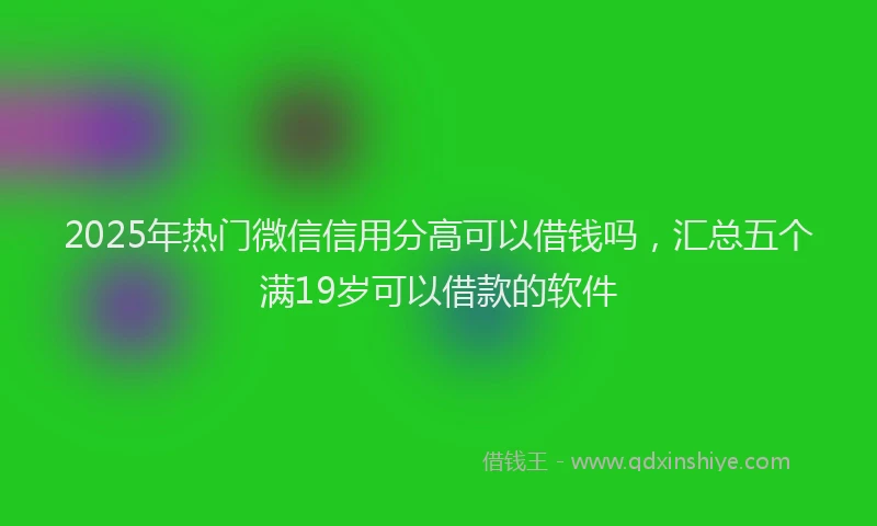 2025年热门微信信用分高可以借钱吗，汇总五个满19岁可以借款的软件