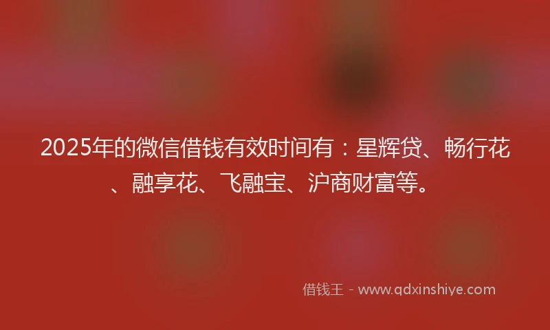 2025年的微信借钱有效时间有：星辉贷、畅行花、融享花、飞融宝、沪商财富等。