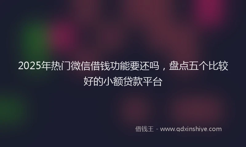 2025年热门微信借钱功能要还吗，盘点五个比较好的小额贷款平台