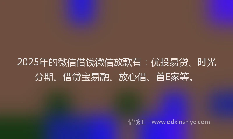 2025年的微信借钱微信放款有：优投易贷、时光分期、借贷宝易融、放心借、首E家等。