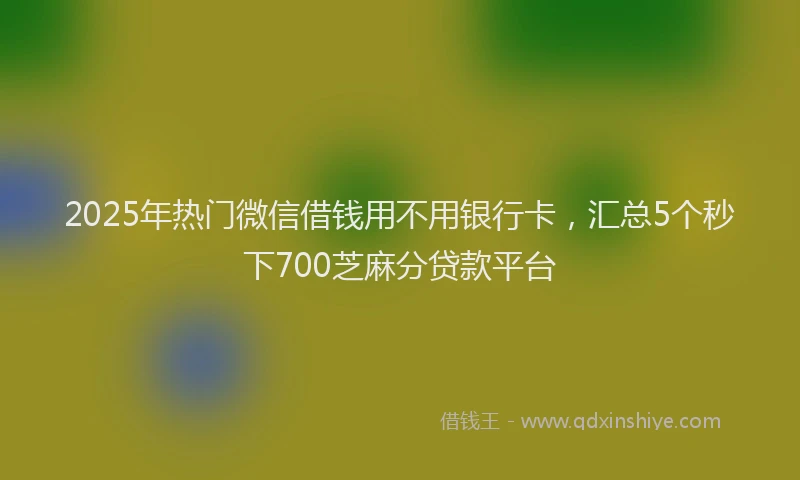 2025年热门微信借钱用不用银行卡,汇总5个秒下700芝麻分贷款平台