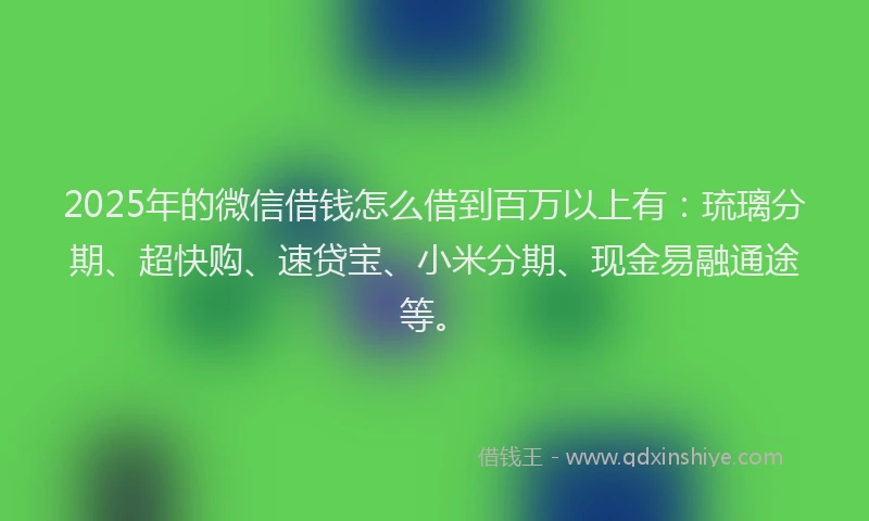 2025年的微信借钱怎么借到百万以上有：琉璃分期、超快购、速贷宝、小米分期、现金易融通途等。