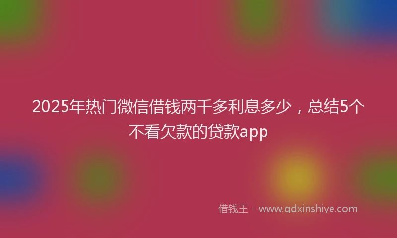 2025年热门微信借钱两千多利息多少，总结5个不看欠款的贷款app