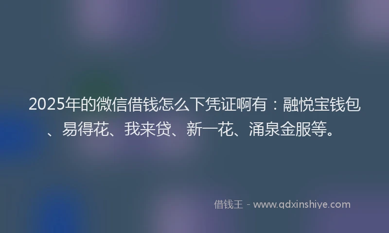 2025年的微信借钱怎么下凭证啊有：融悦宝钱包、易得花、我来贷、新一花、涌泉金服等。