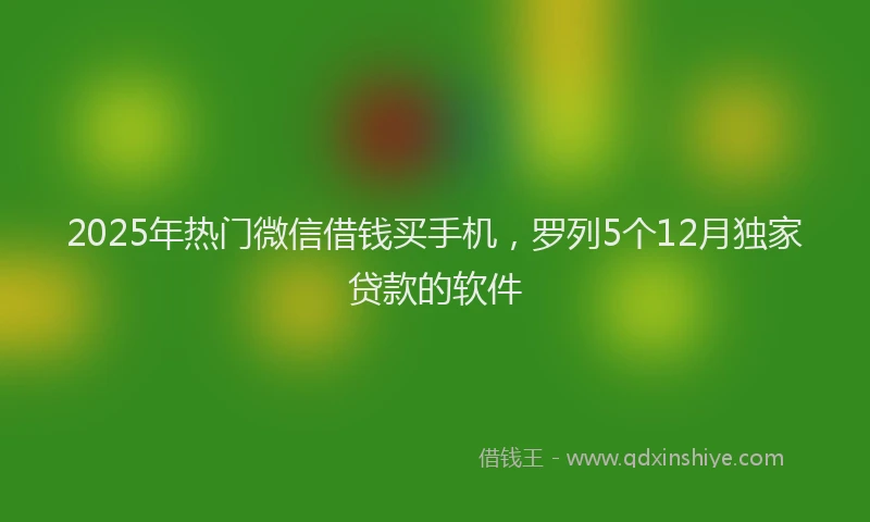 2025年热门微信借钱买手机，罗列5个12月独家贷款的软件