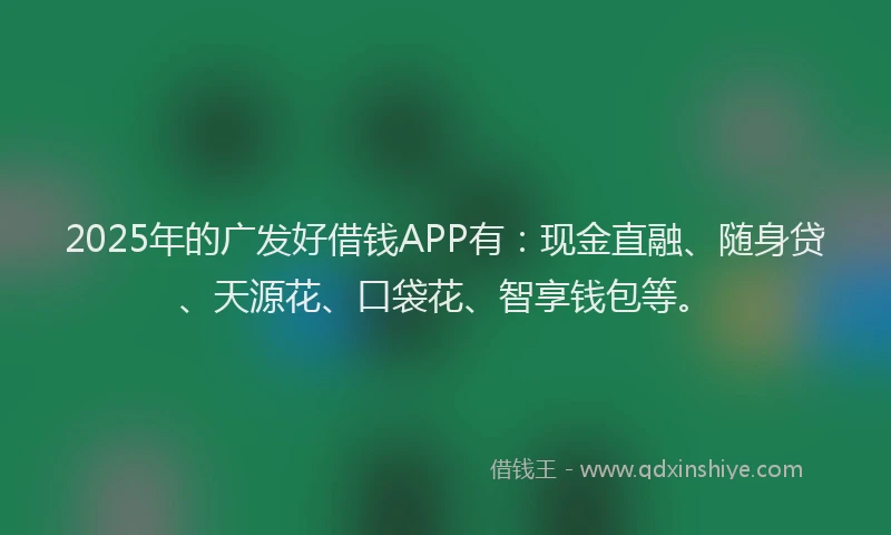 2025年的广发好借钱APP有：现金直融、随身贷、天源花、口袋花、智享钱包等。