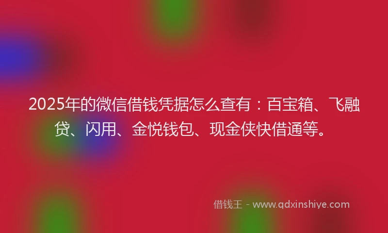 2025年的微信借钱凭据怎么查有：百宝箱、飞融贷、闪用、金悦钱包、现金侠快借通等。