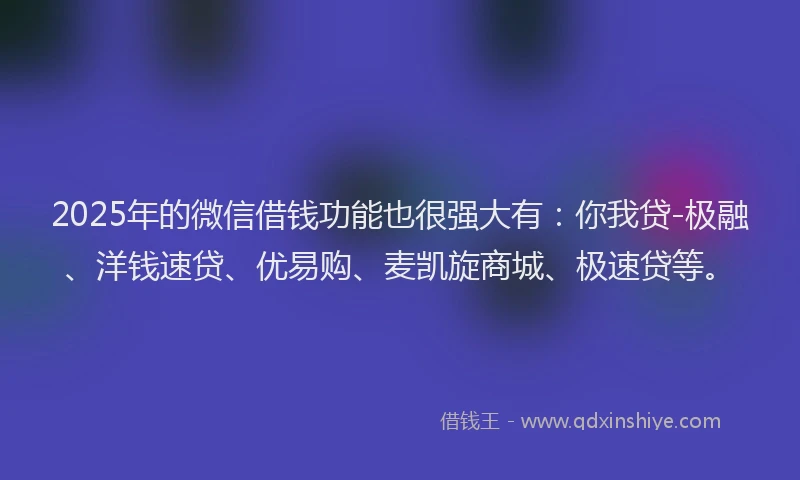 2025年的微信借钱功能也很强大有：你我贷-极融、洋钱速贷、优易购、麦凯旋商城、极速贷等。