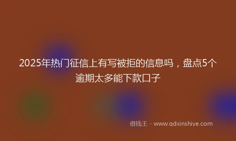 2025年热门征信上有写被拒的信息吗，盘点5个逾期太多能下款口子