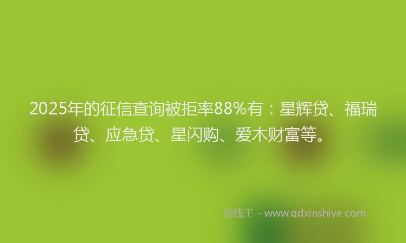 2025年的征信查询被拒率88%有：星辉贷、福瑞贷、应急贷、星闪购、爱木财富等。