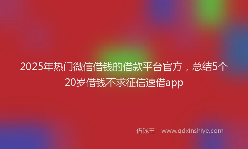 2025年热门微信借钱的借款平台官方，总结5个20岁借钱不求征信速借app