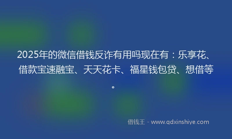 2025年的微信借钱反诈有用吗现在有：乐享花、借款宝速融宝、天天花卡、福星钱包贷、想借等。