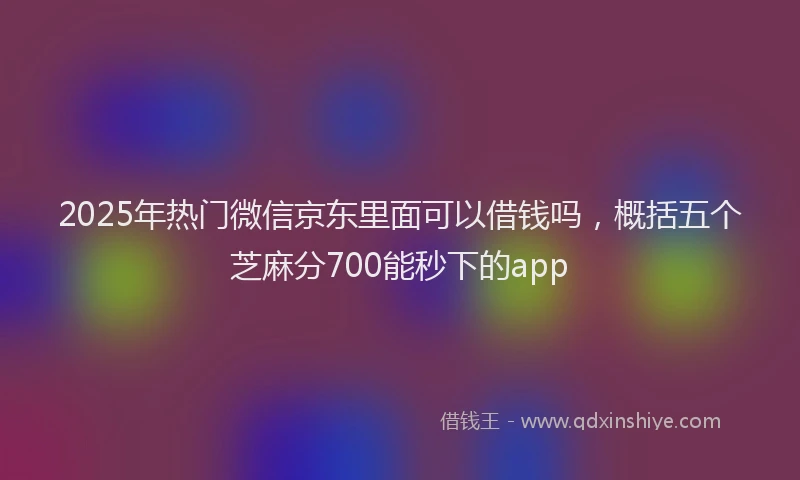 2025年热门微信京东里面可以借钱吗,概括五个芝麻分700能秒下的app