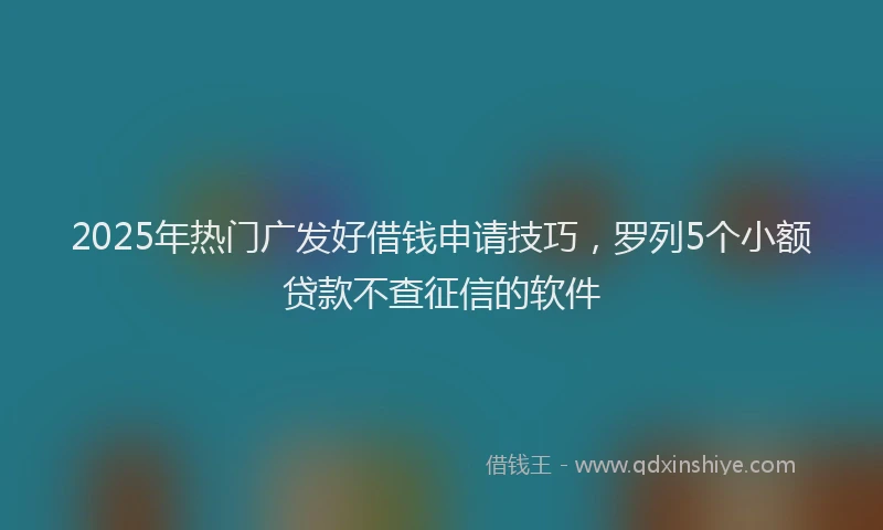 2025年热门广发好借钱申请技巧，罗列5个小额贷款不查征信的软件