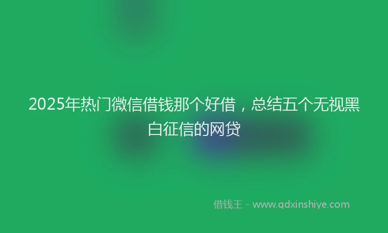 2025年热门微信借钱那个好借，总结五个无视黑白征信的网贷