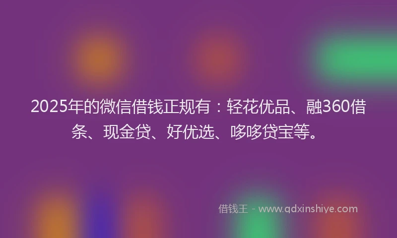 2025年的微信借钱正规有：轻花优品、融360借条、现金贷、好优选、哆哆贷宝等。