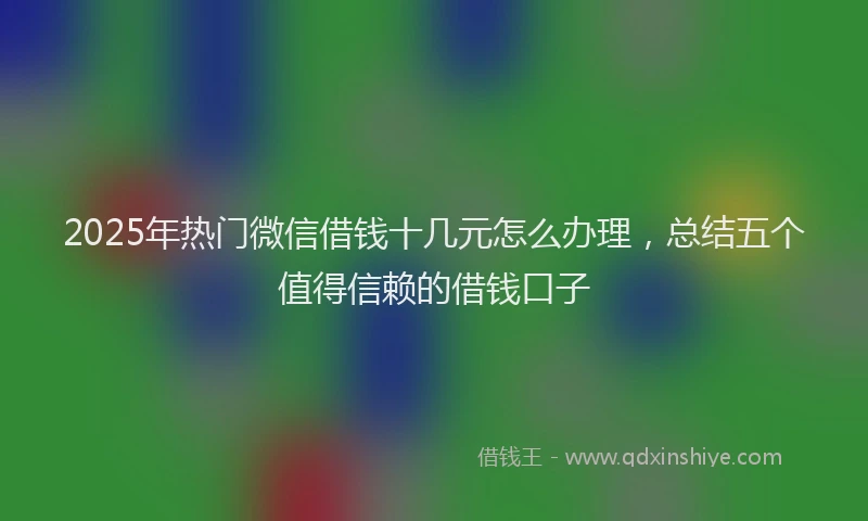 2025年热门微信借钱十几元怎么办理，总结五个值得信赖的借钱口子