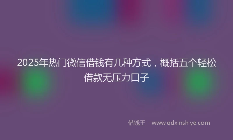 2025年热门微信借钱有几种方式，概括五个轻松借款无压力口子
